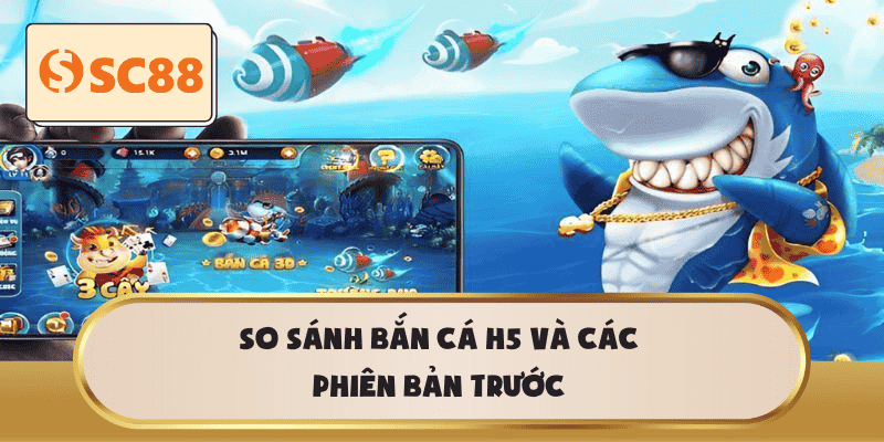 So sánh Bắn Cá H5 và các phiên bản trước